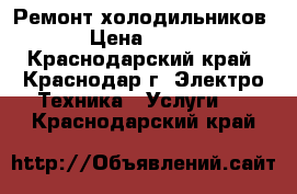 Ремонт холодильников › Цена ­ 300 - Краснодарский край, Краснодар г. Электро-Техника » Услуги   . Краснодарский край